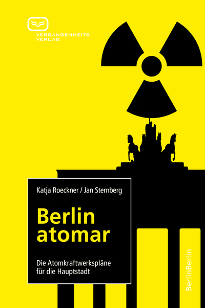 Berlin atomar: Die Atomkraftwerkspläne für die Hauptstadt. Ein Buch von Jan Sternberg und Katja  Roeckner