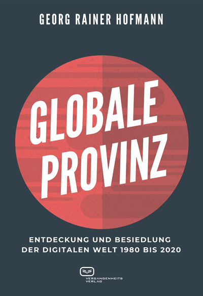 GLOBALE PROVINZ : Entdeckung und Besiedlung der digitalen Welt 1980 bis 2020. Ein Buch von Georg Rainer Hofmann